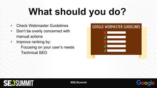 What should you do?
• Check Webmaster Guidelines
• Don’t be overly concerned with
manual actions
• Improve ranking by:
Focusing on your user’s needs
Technical SEO
#SEJSummit
 