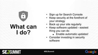 What can
I do?
• Sign up for Search Console
• Keep security at the forefront of
your strategy
• Back up your site regularly
• Keep software updated - easiest
thing you can do
■ Enable automatic updates!
• Consider investing in security
software
#SEJSummit
 