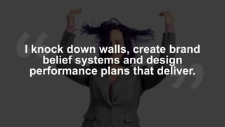 I knock down walls, create brand
belief systems and design
performance plans that deliver.
 