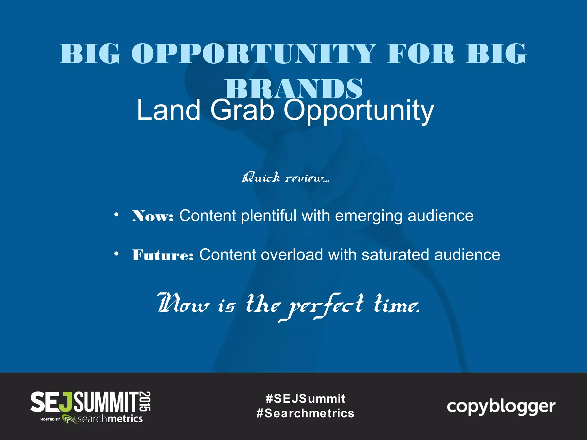 #SEJSummit
#Searchmetrics
BIG OPPORTUNITY FOR BIG
BRANDS
Land Grab Opportunity
Quick review…
• Now: Content plentiful with emerging audience
• Future: Content overload with saturated audience
Now is the perfect time.
 