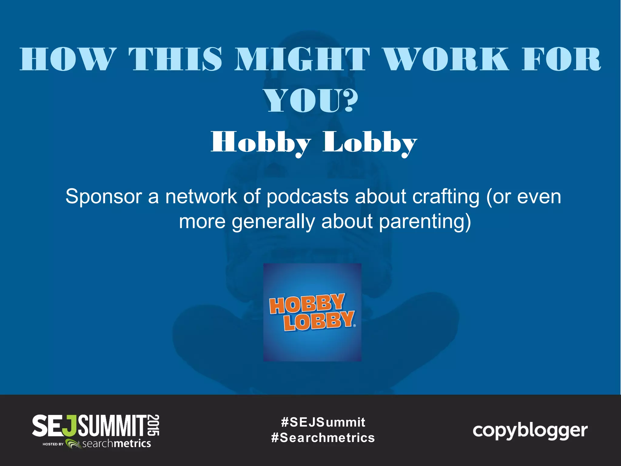 #SEJSummit
#Searchmetrics
HOW THIS MIGHT WORK FOR
YOU?
Hobby Lobby
Sponsor a network of podcasts about crafting (or even
more generally about parenting)
 