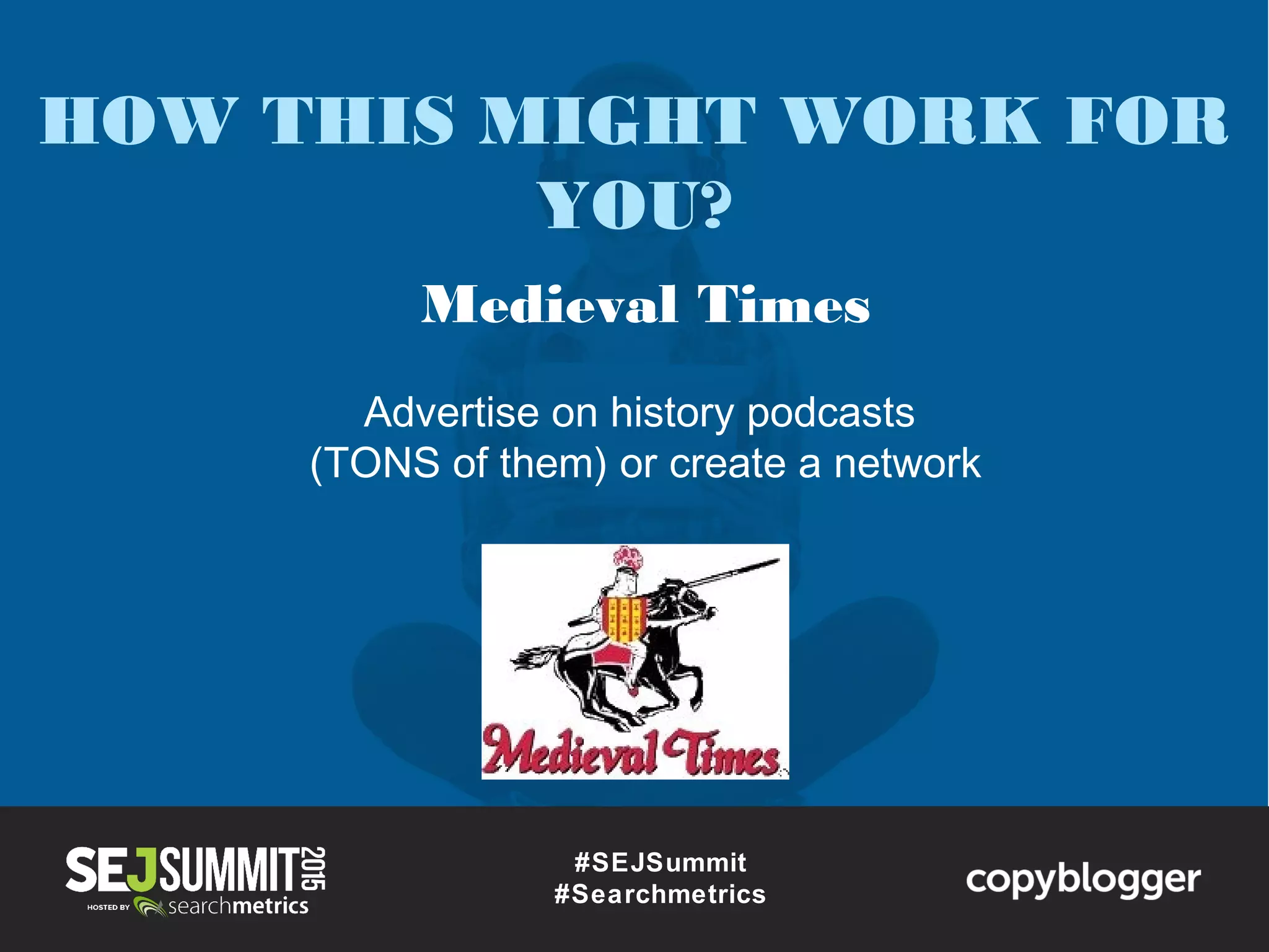#SEJSummit
#Searchmetrics
HOW THIS MIGHT WORK FOR
YOU?
Medieval Times
Advertise on history podcasts
(TONS of them) or create a network
 