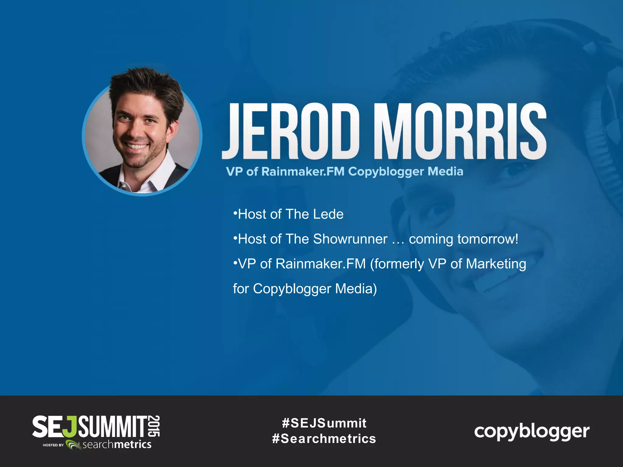 #SEJSummit
#Searchmetrics
•Host of The Lede
•Host of The Showrunner … coming tomorrow!
•VP of Rainmaker.FM (formerly VP of Marketing
for Copyblogger Media)
 
