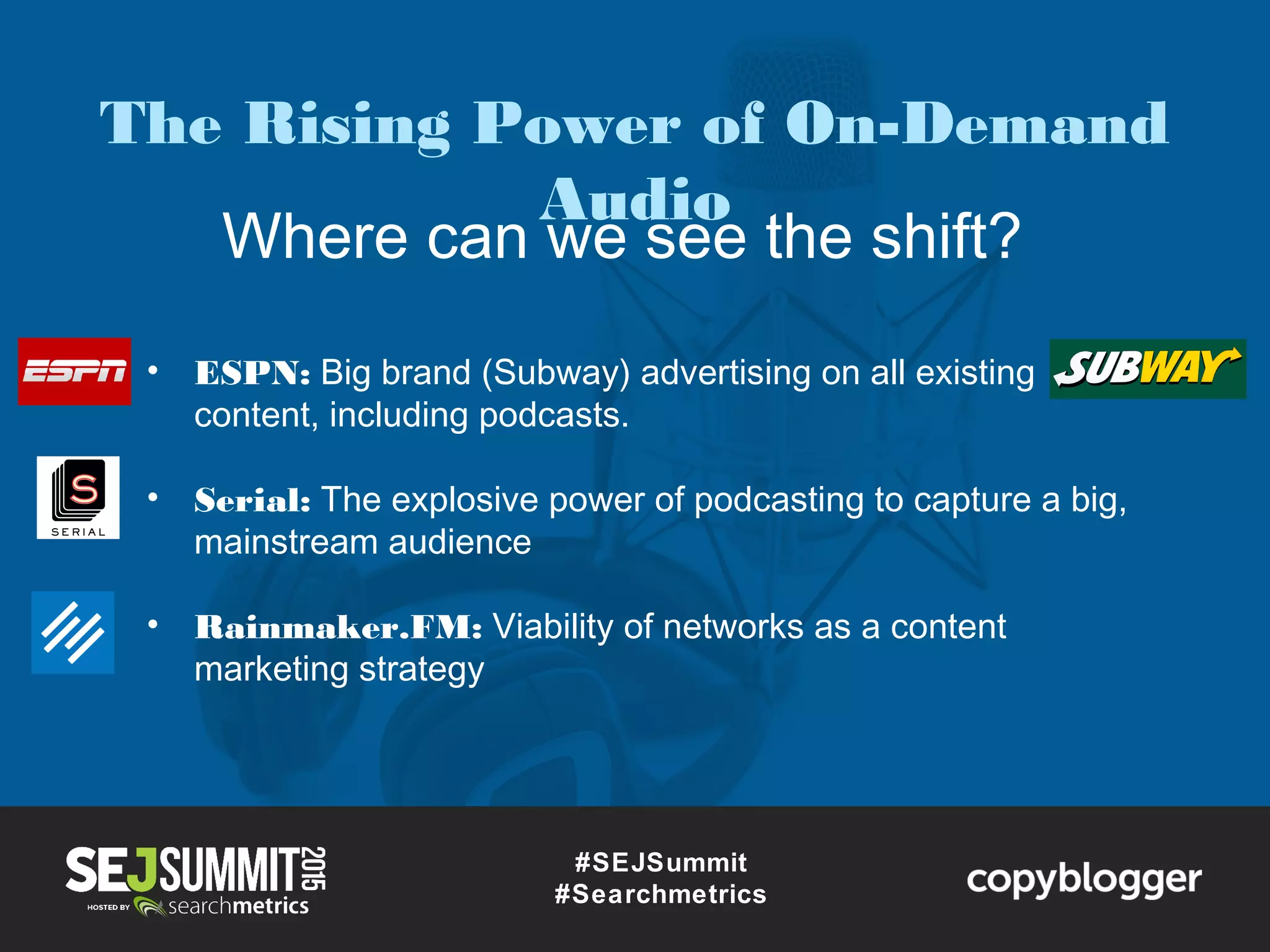 Where can we see the shift?
#SEJSummit
#Searchmetrics
• ESPN: Big brand (Subway) advertising on all existing
content, including podcasts.
• Serial: The explosive power of podcasting to capture a big,
mainstream audience
• Rainmaker.FM: Viability of networks as a content
marketing strategy
The Rising Power of On-Demand
Audio
 