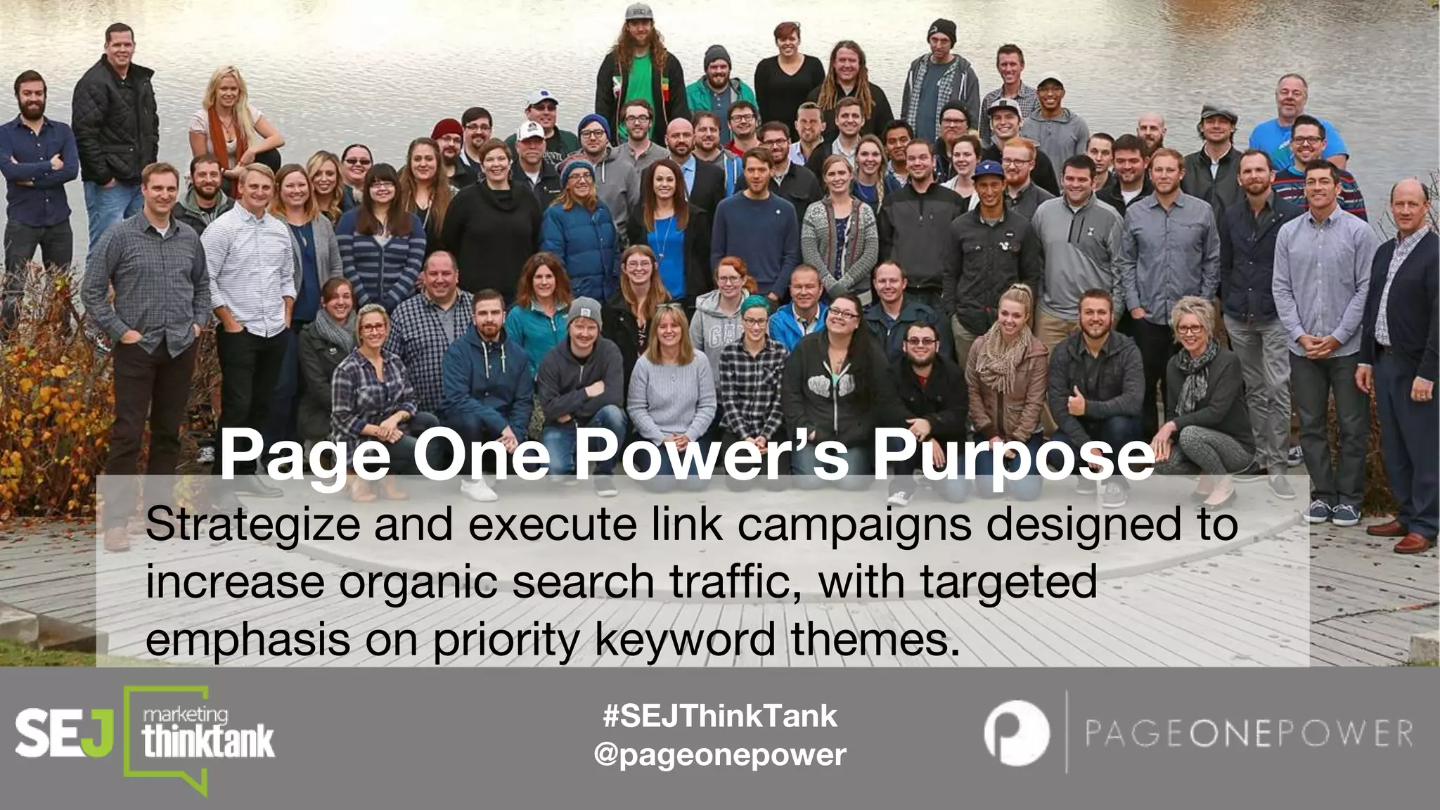 #SEJThinkTank
@pageonepower
Page One Power’s Purpose
Strategize and execute link campaigns designed to
increase organic search traffic, with targeted
emphasis on priority keyword themes.
 