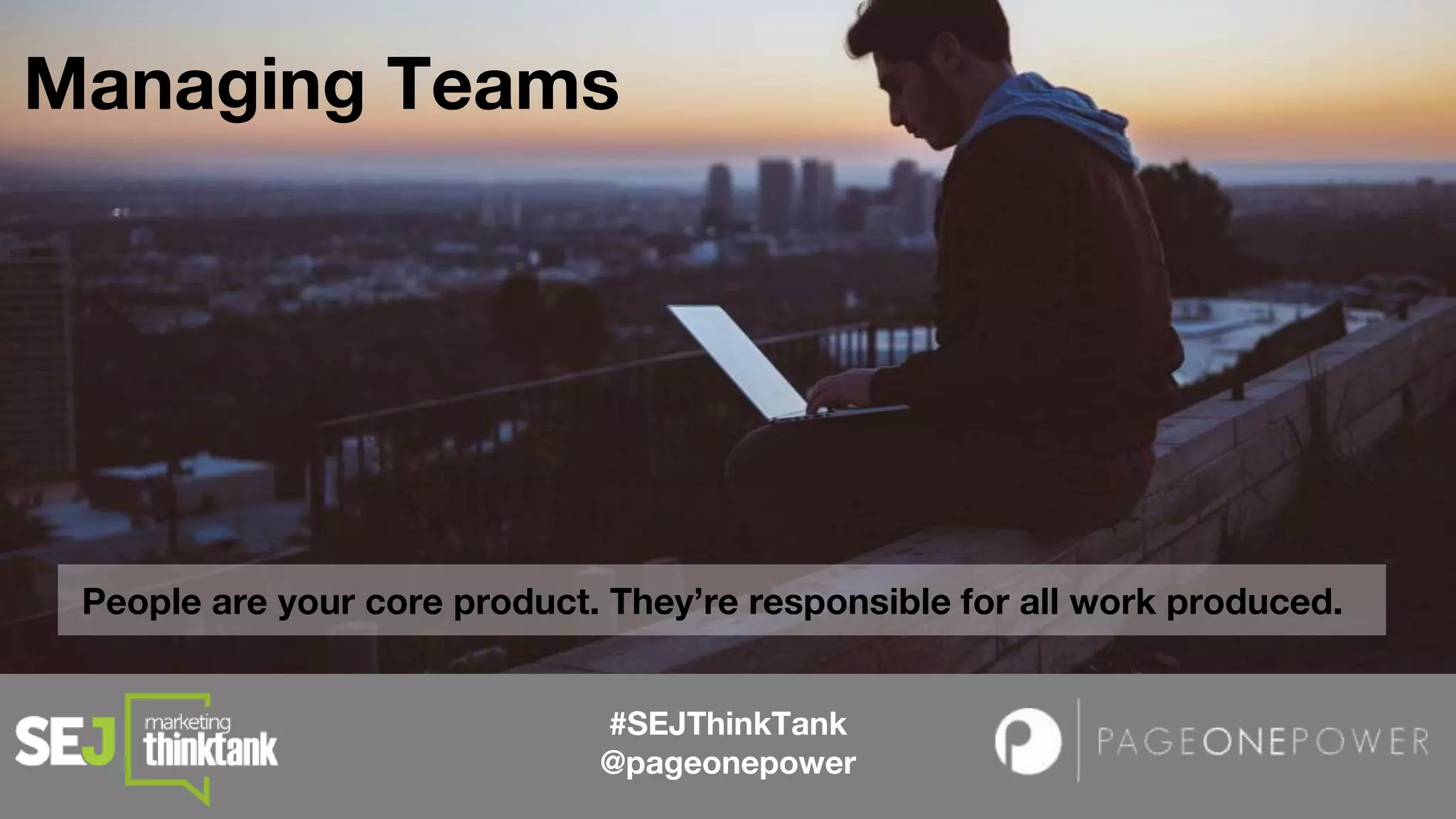 #SEJThinkTank
@pageonepower
Managing Teams
People are your core product. They’re responsible for all work produced.
 