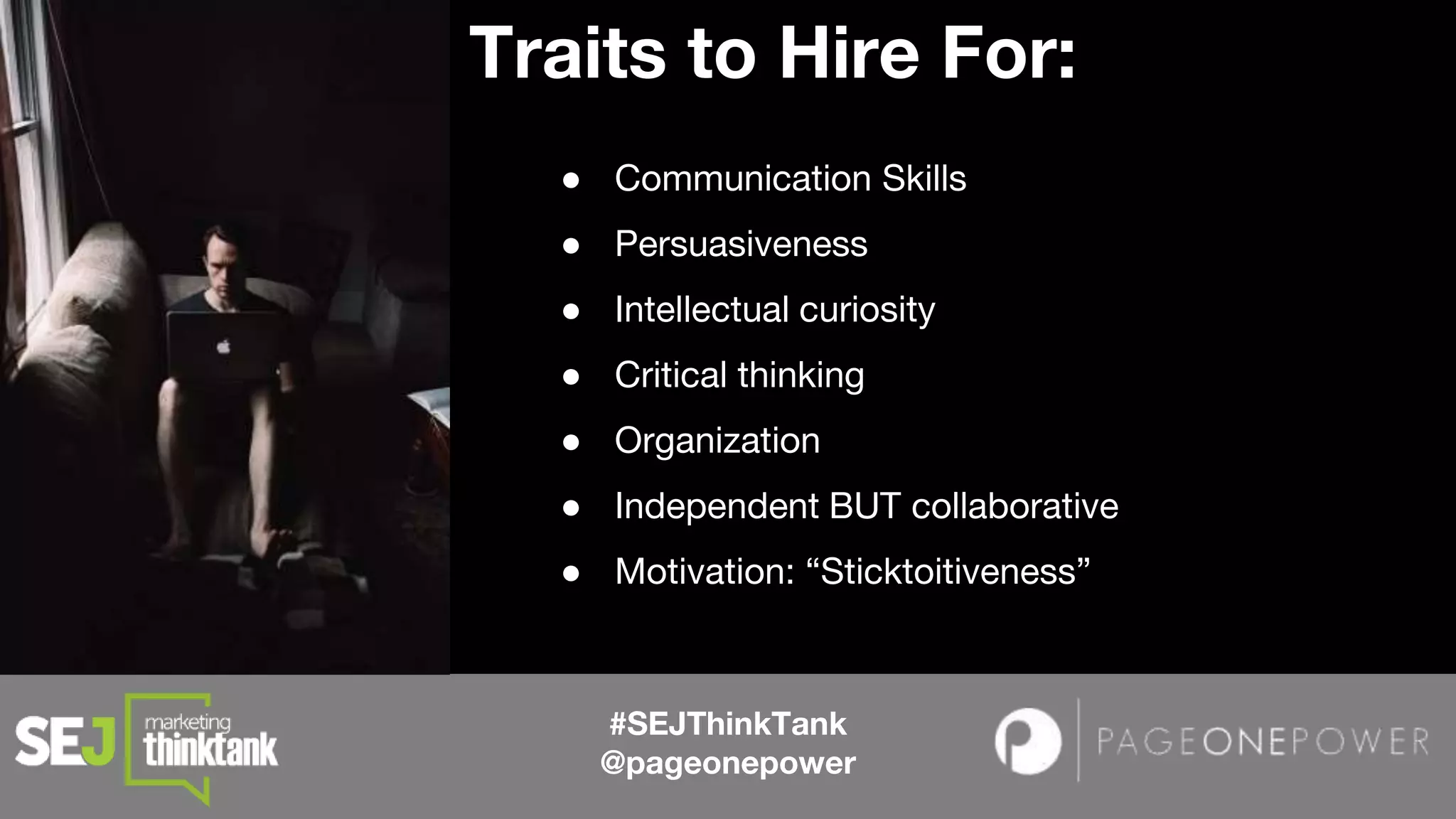 #SEJThinkTank
@pageonepower
Traits to Hire For:
● Communication Skills
● Persuasiveness
● Intellectual curiosity
● Critical thinking
● Organization
● Independent BUT collaborative
● Motivation: “Sticktoitiveness”
 