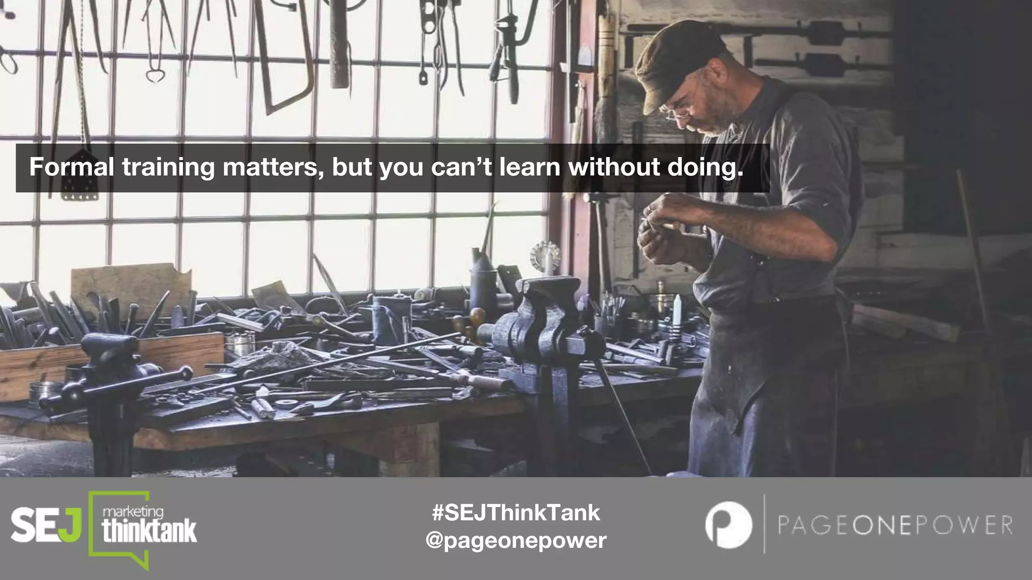 #SEJThinkTank
@pageonepower
Formal training matters, but you can’t learn without doing.
 