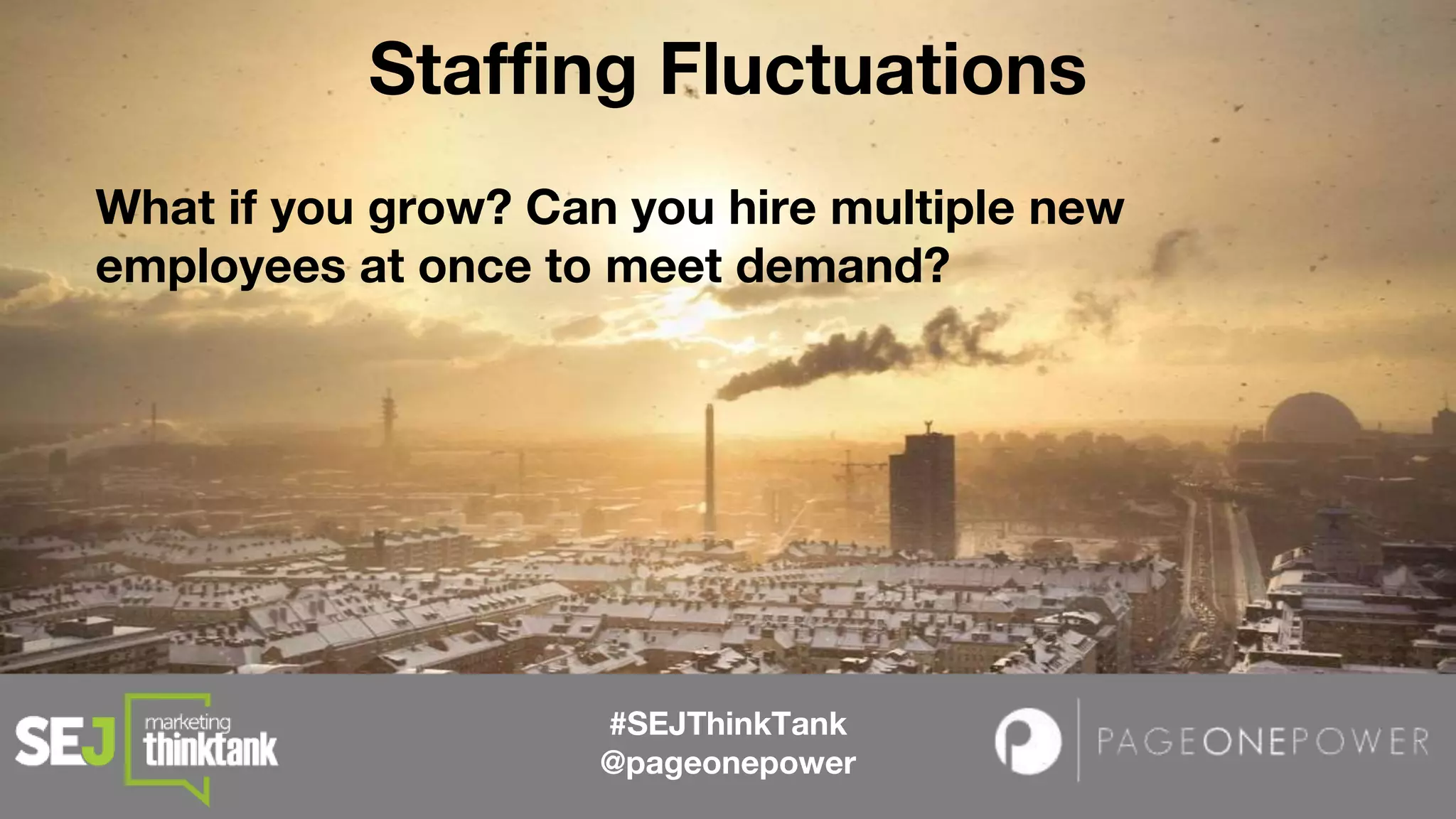 #SEJThinkTank
@pageonepower
What if you grow? Can you hire multiple new
employees at once to meet demand?
Staffing Fluctuations
 