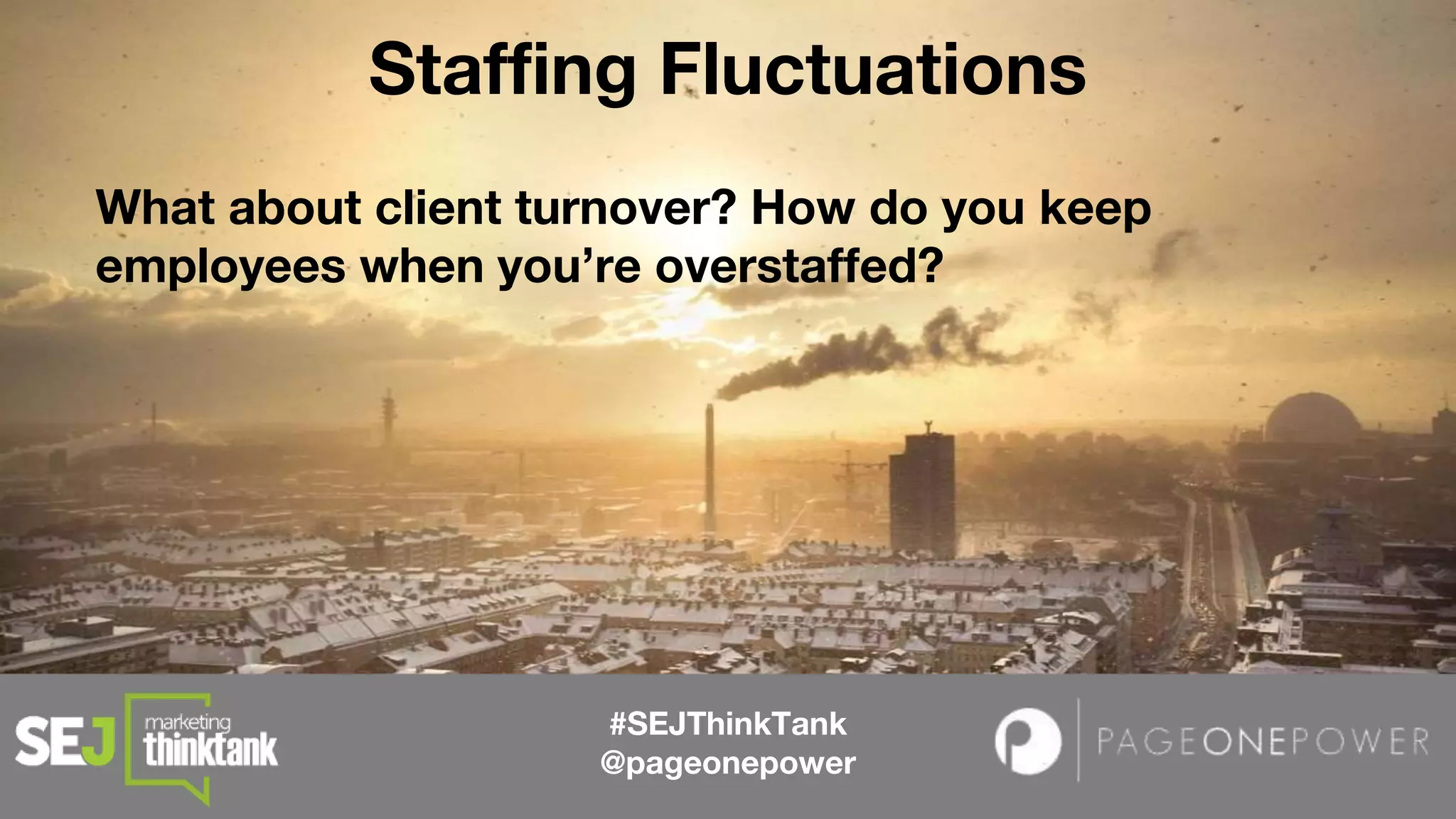 #SEJThinkTank
@pageonepower
What about client turnover? How do you keep
employees when you’re overstaffed?
Staffing Fluctuations
 
