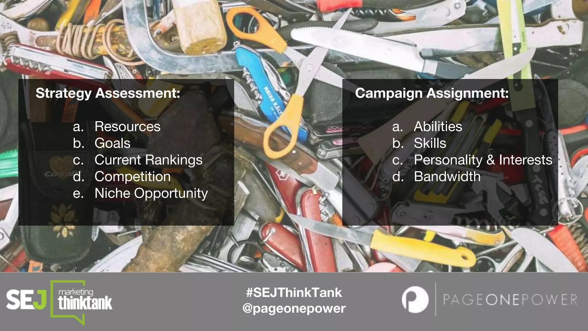 #SEJThinkTank
@pageonepower
Strategy Assessment:
a. Resources
b. Goals
c. Current Rankings
d. Competition
e. Niche Opportunity
Campaign Assignment:
a. Abilities
b. Skills
c. Personality & Interests
d. Bandwidth
 
