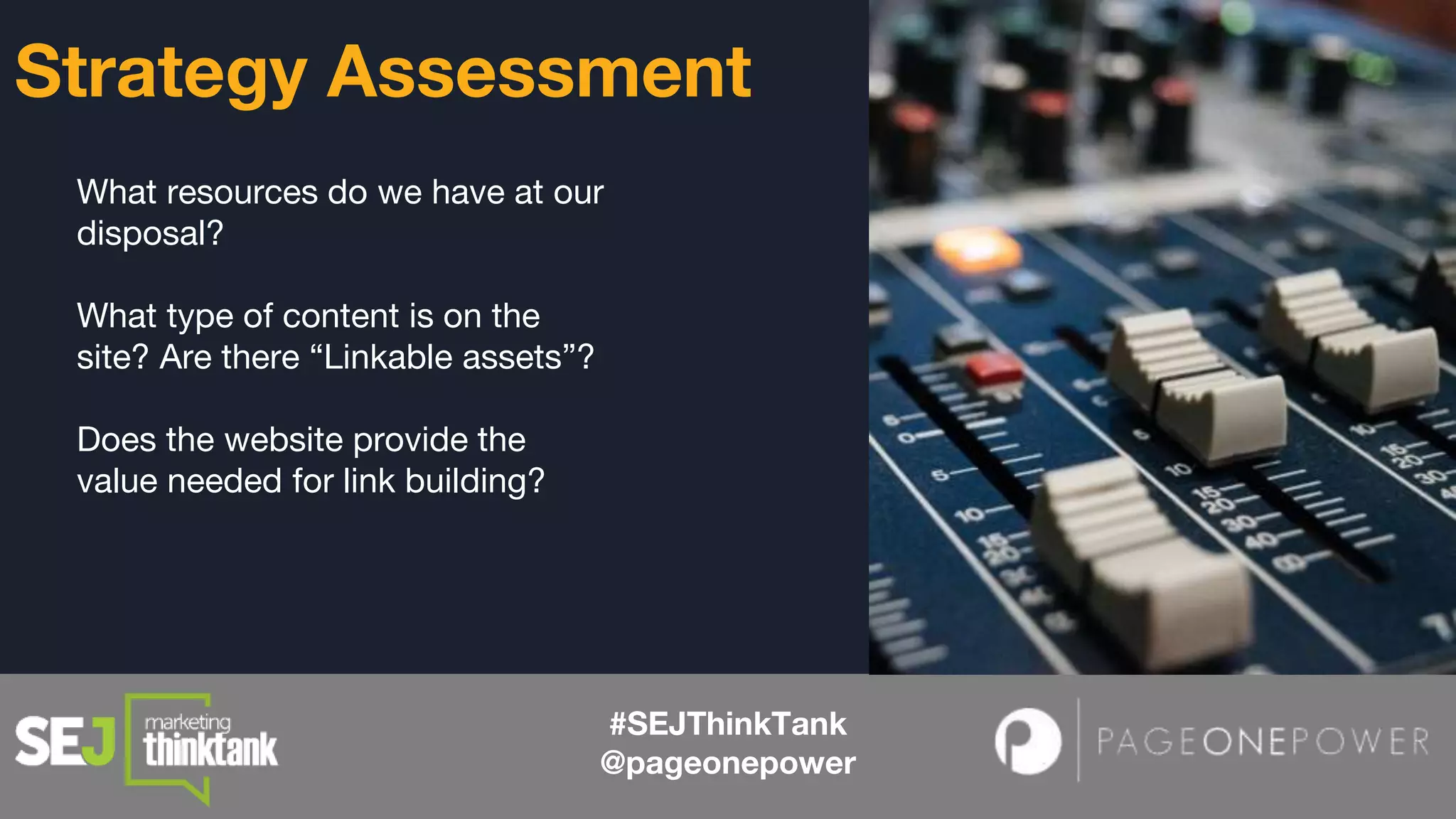 What resources do we have at our
disposal?
What type of content is on the
site? Are there “Linkable assets”?
Does the website provide the
value needed for link building?
#SEJThinkTank
@pageonepower
Strategy Assessment
 