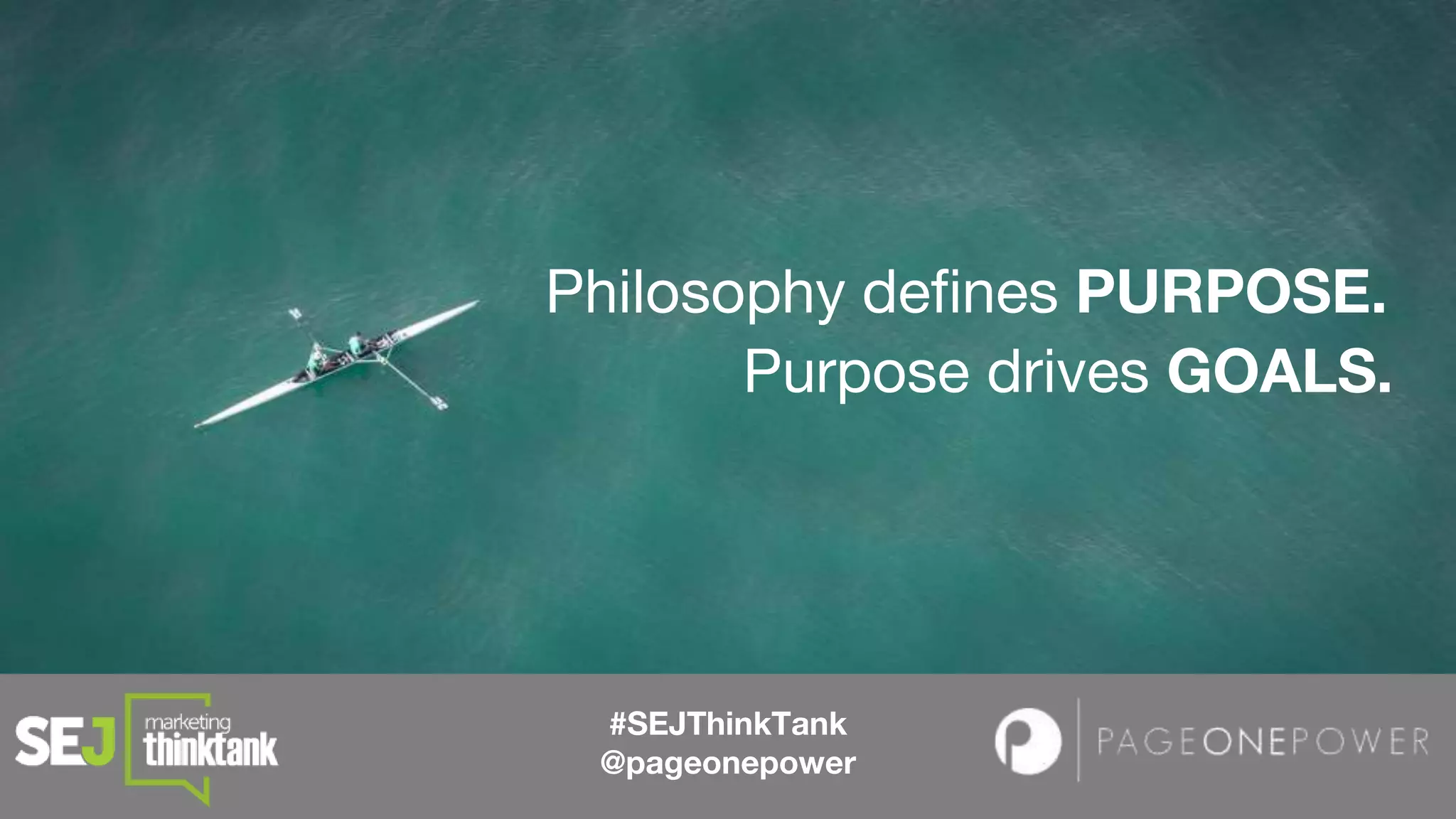 #SEJThinkTank
@pageonepower
Purpose drives GOALS.
Philosophy defines PURPOSE.
 