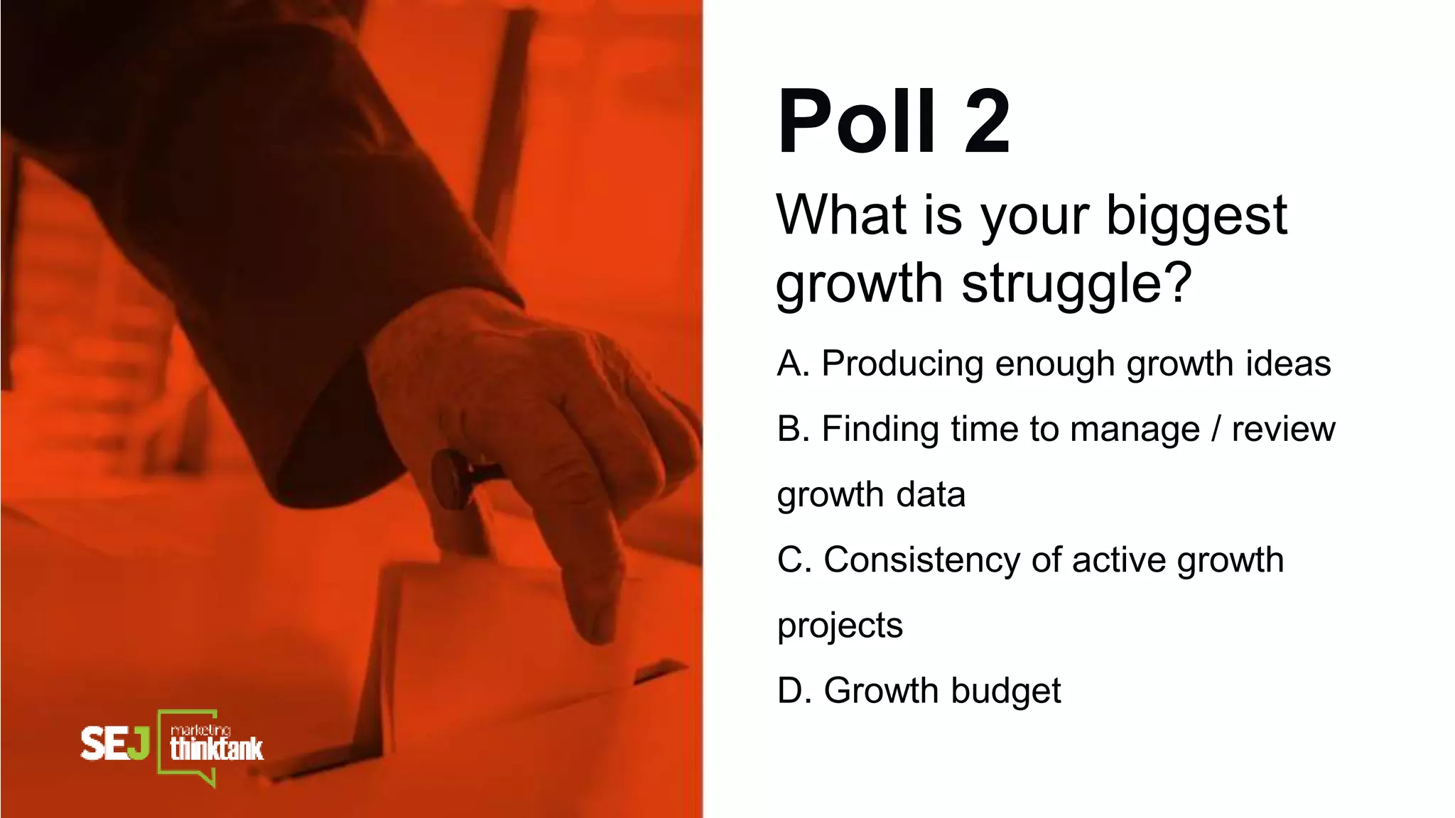 Poll 2
What is your biggest
growth struggle?
A. Producing enough growth ideas
B. Finding time to manage / review
growth data
C. Consistency of active growth
projects
D. Growth budget