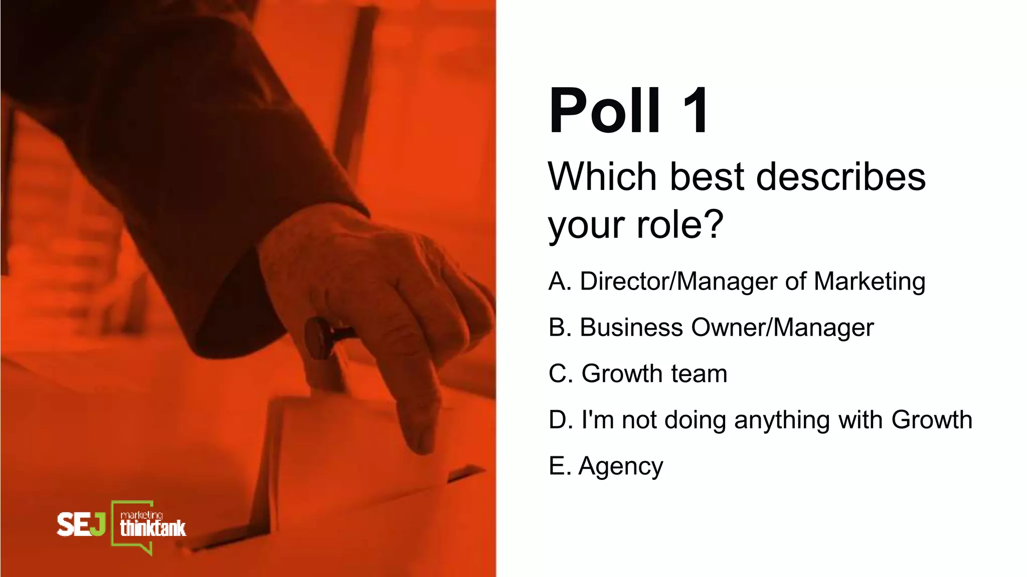 Poll 1
Which best describes
your role?
A. Director/Manager of Marketing
B. Business Owner/Manager
C. Growth team
D. I'm not doing anything with Growth
E. Agency