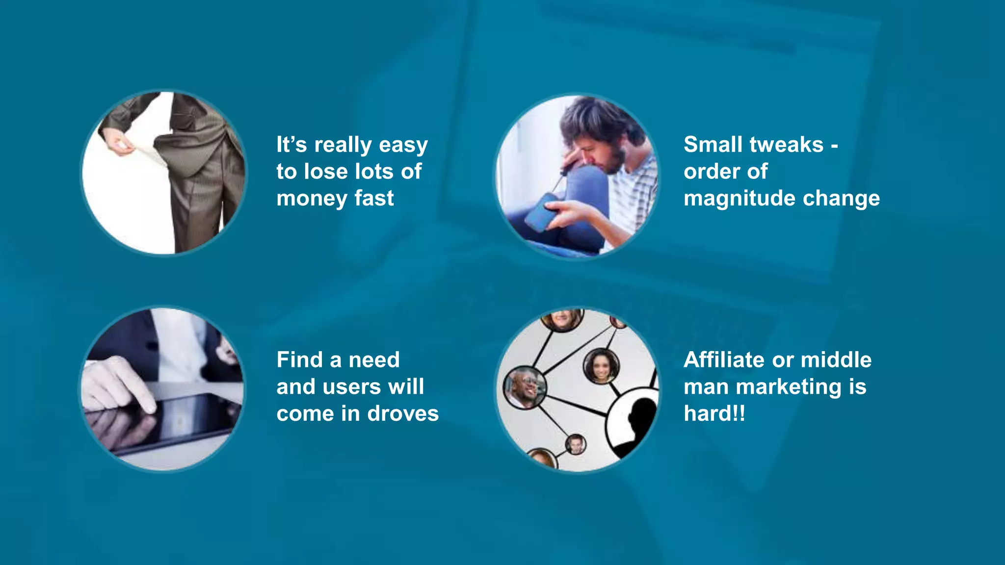 It’s really easy
to lose lots of
money fast
Small tweaks -
order of
magnitude change
Find a need
and users will
come in droves
Affiliate or middle
man marketing is
hard!!