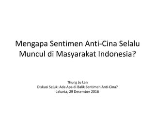 Mengapa Sentimen Anti-Cina Selalu
Muncul di Masyarakat Indonesia?
Thung Ju Lan
Diskusi Sejuk: Ada Apa di Balik Sentimen Anti-Cina?
Jakarta, 29 Desember 2016
 