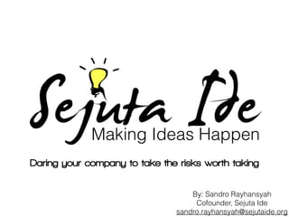 Making Ideas Happen 
Daring your company to take the risks worth taking 
By: Sandro Rayhansyah 
Cofounder, Sejuta Ide 
sandro.rayhansyah@sejutaide.org 
 
