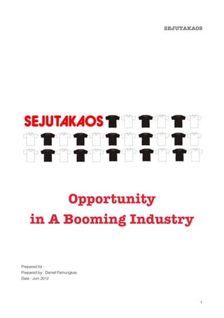 SEJUTAKAOS






                                  




                                  

          Opportunity
     in A Booming Industry





Prepared for : 
Prepared by : Daniel Pamungkas
Date : Juni 2012


                                               !1
 