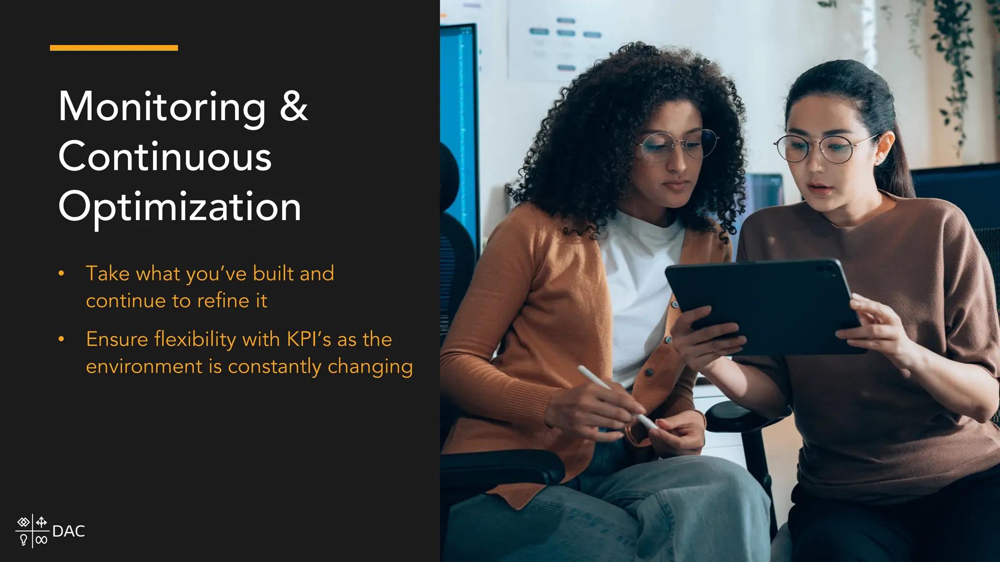 • Take what you’ve built and
continue to refine it
• Ensure flexibility with KPI’s as the
environment is constantly changing
Monitoring &
Continuous
Optimization
 