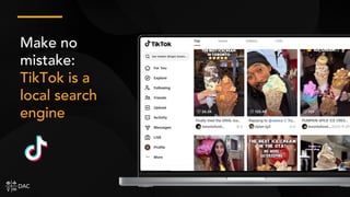 Make no
mistake:
TikTok is a
local search
engine
 