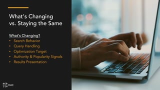 What’s Changing
vs. Staying the Same
What’s Changing?
• Search Behavior
• Query Handling
• Optimization Target
• Authority & Popularity Signals
• Results Presentation
 