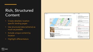 • Create detailed, location
specific landing pages
• Use structured data (schema) as
much as possible
• Include unique content by
location
• Highlight differentiators
Rich, Structured
Content
 