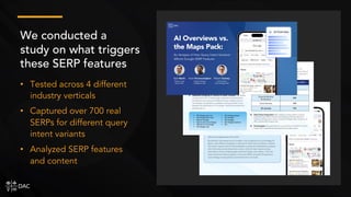 • Tested across 4 different
industry verticals
• Captured over 700 real
SERPs for different query
intent variants
• Analyzed SERP features
and content
We conducted a
study on what triggers
these SERP features
 