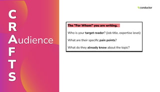 C
R
Audience
F
T
S
The "For Whom" you are writing.
Who is your target reader? (Job title, expertise level)
What are their speciﬁc pain points?
What do they already know about the topic?
 