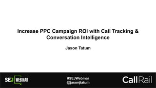 Increase PPC Campaign ROI with Call Tracking &
Conversation Intelligence
Jason Tatum
#SEJWebinar
@jasonjtatum
 