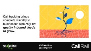 #SEJWebinar
@jasonjtatum
Call tracking brings
complete visibility to
businesses who rely on
quality inbound leads
to grow.
 