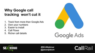 #SEJWebinar
@jasonjtatum
Why Google call
tracking won’t cut it
1. Track from more than Google Ads
2. Own your numbers
3. Easier to install
4. Call Flows
5. Richer call details
 