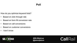 #SEJWebinar
@jasonjtatum
Poll
How do you optimize keyword bids?
• Based on click through rate
• Based on form fill conversion rate
• Based on call conversions
• Based on customer conversions
• I don’t know
 