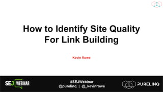 #SEJWebinar
@purelinq | @_kevinrowe
How to Identify Site Quality
For Link Building
Kevin Rowe
 