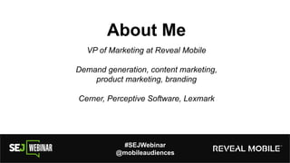 About Me
VP of Marketing at Reveal Mobile
Demand generation, content marketing,
product marketing, branding
Cerner, Perceptive Software, Lexmark
#SEJWebinar
@mobileaudiences
 