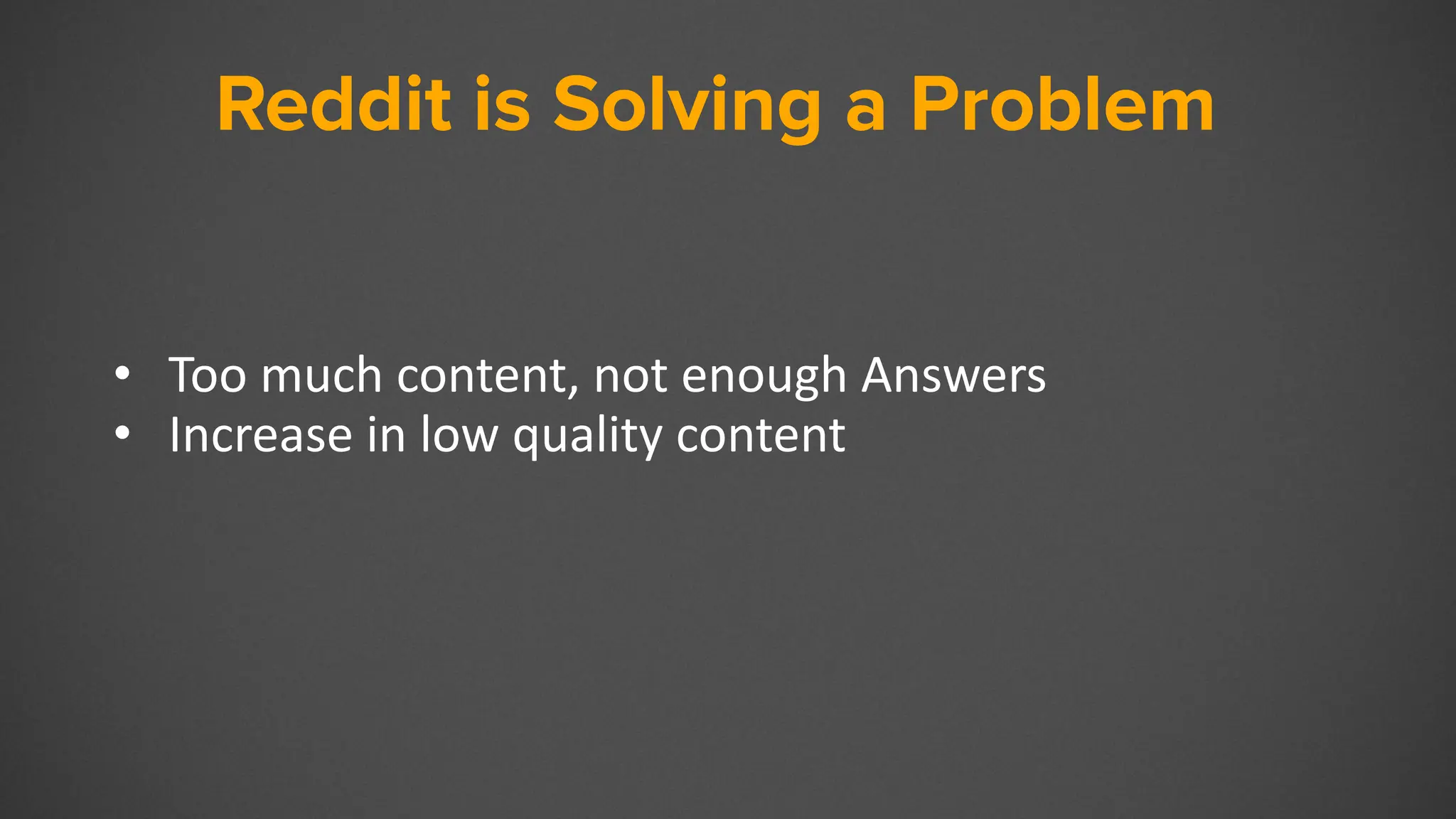Reddit
• Too much content, not enough Answers
• Increase in low quality content
Reddit is Solving a Problem
 