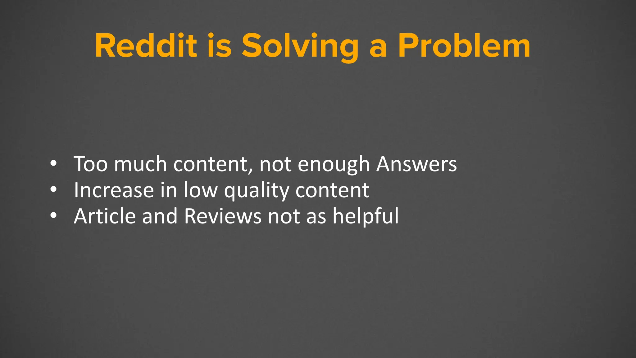 Reddit
• Too much content, not enough Answers
• Increase in low quality content
• Article and Reviews not as helpful
Reddit is Solving a Problem
 