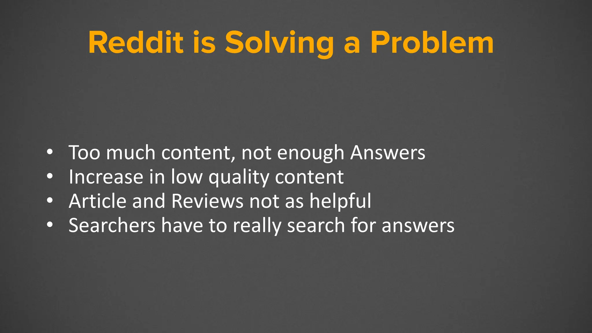 Reddit
• Too much content, not enough Answers
• Increase in low quality content
• Article and Reviews not as helpful
• Searchers have to really search for answers
Reddit is Solving a Problem
 
