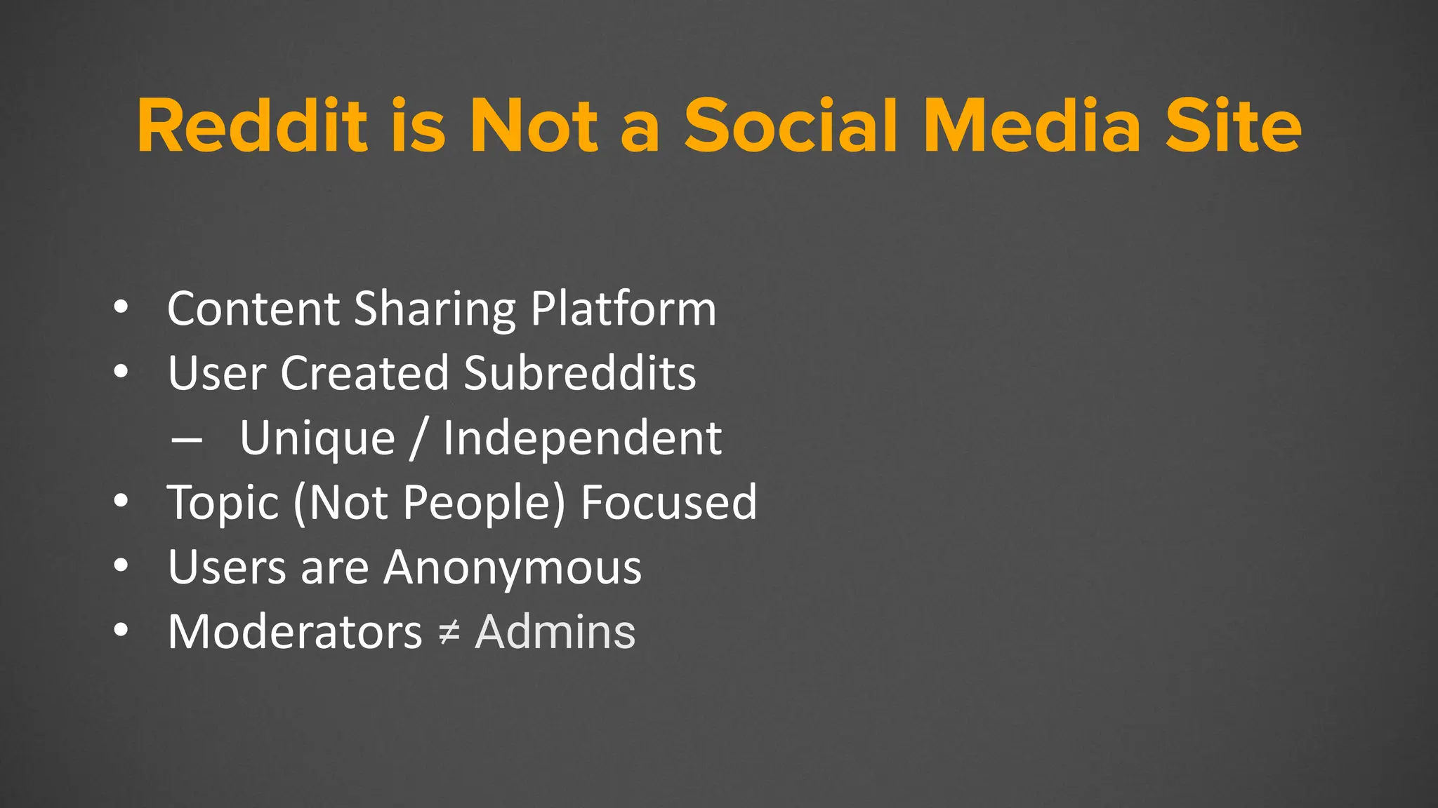 Reddit is Not a Social Media Site
• Content Sharing Platform
• User Created Subreddits
– Unique / Independent
• Topic (Not People) Focused
• Users are Anonymous
• Moderators ≠ Admins
 