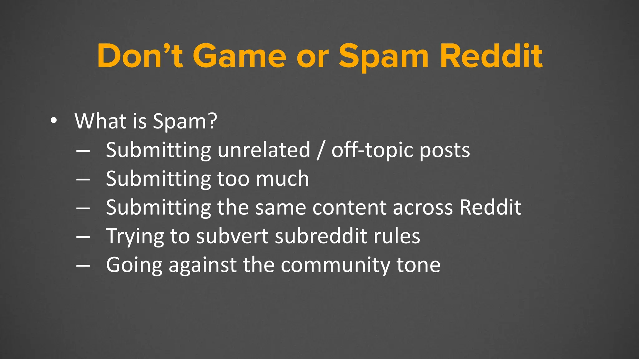 Don’t Game or Spam Reddit
• What is Spam?
– Submitting unrelated / off-topic posts
– Submitting too much
– Submitting the same content across Reddit
– Trying to subvert subreddit rules
– Going against the community tone
 