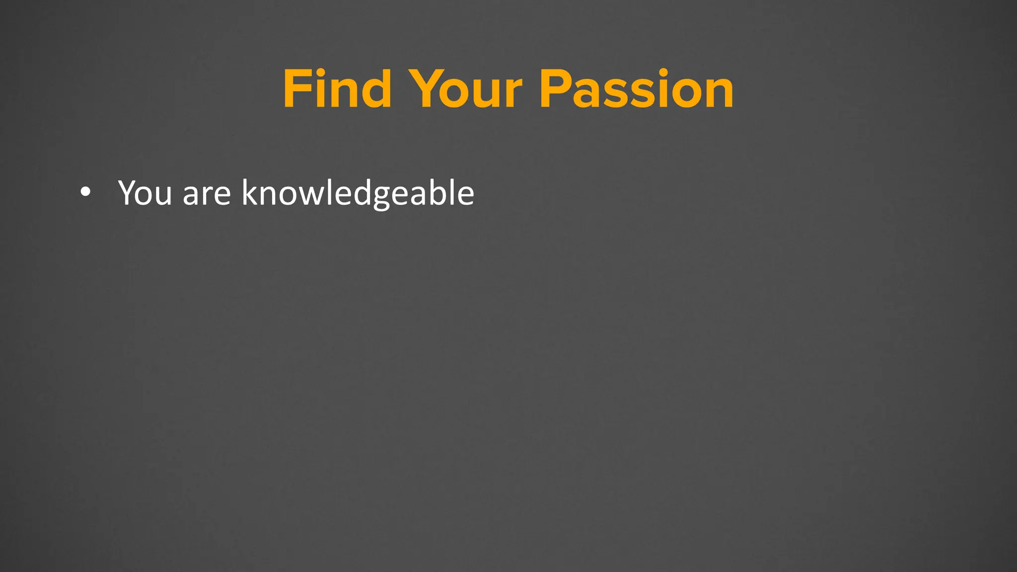 Find Your Passion
• You are knowledgeable
 