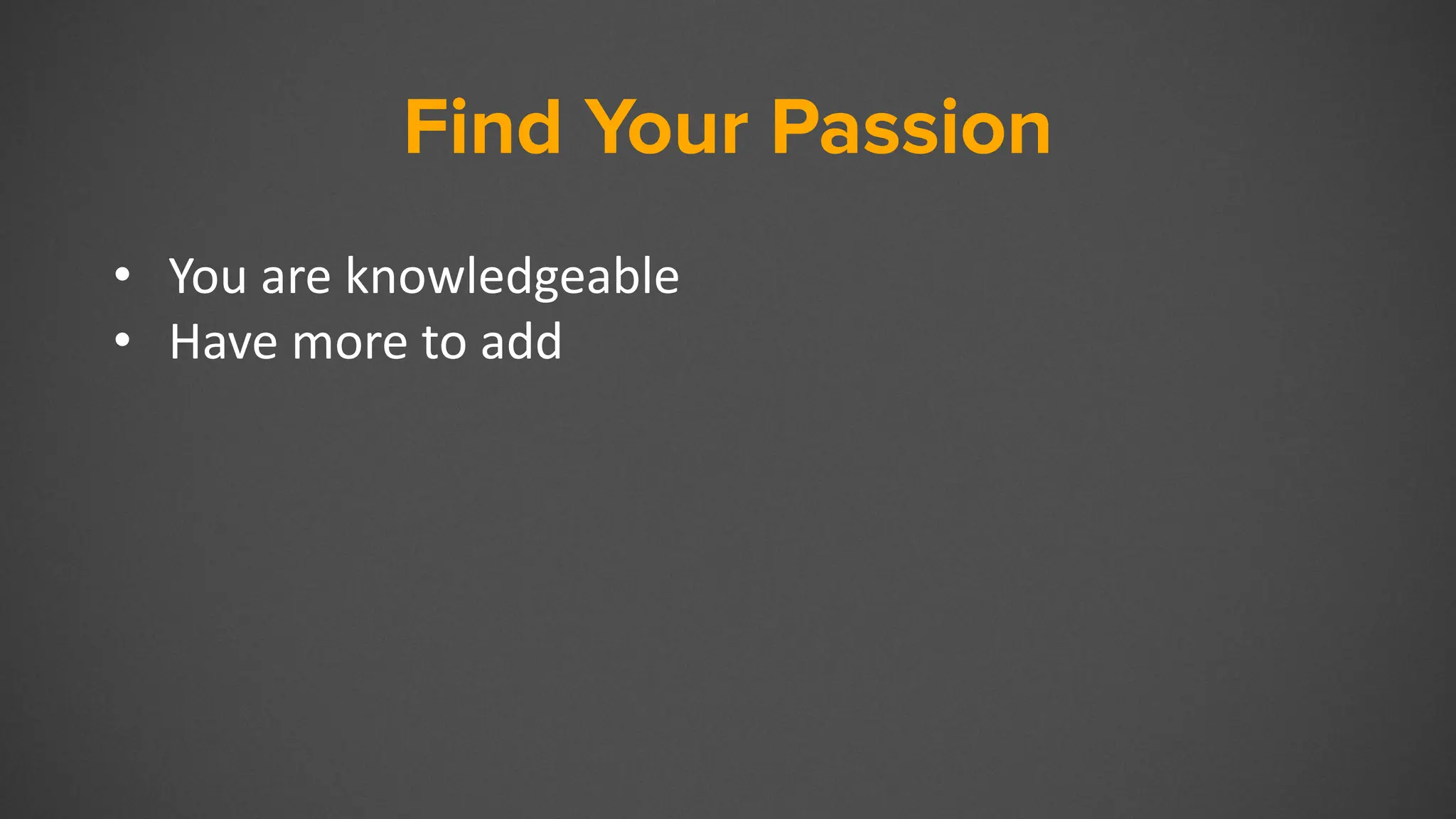 Find Your Passion
• You are knowledgeable
• Have more to add
 