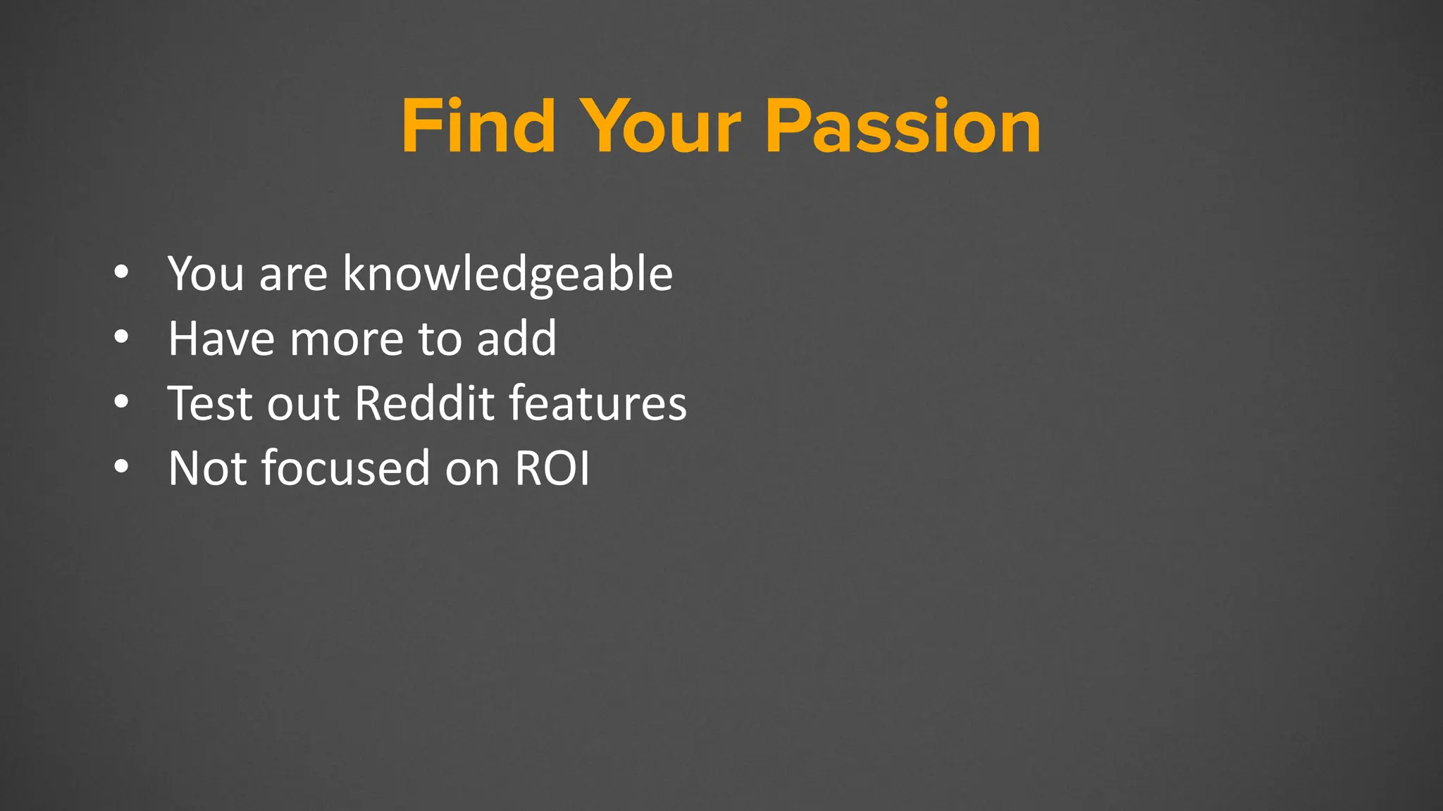 Find Your Passion
• You are knowledgeable
• Have more to add
• Test out Reddit features
• Not focused on ROI
 