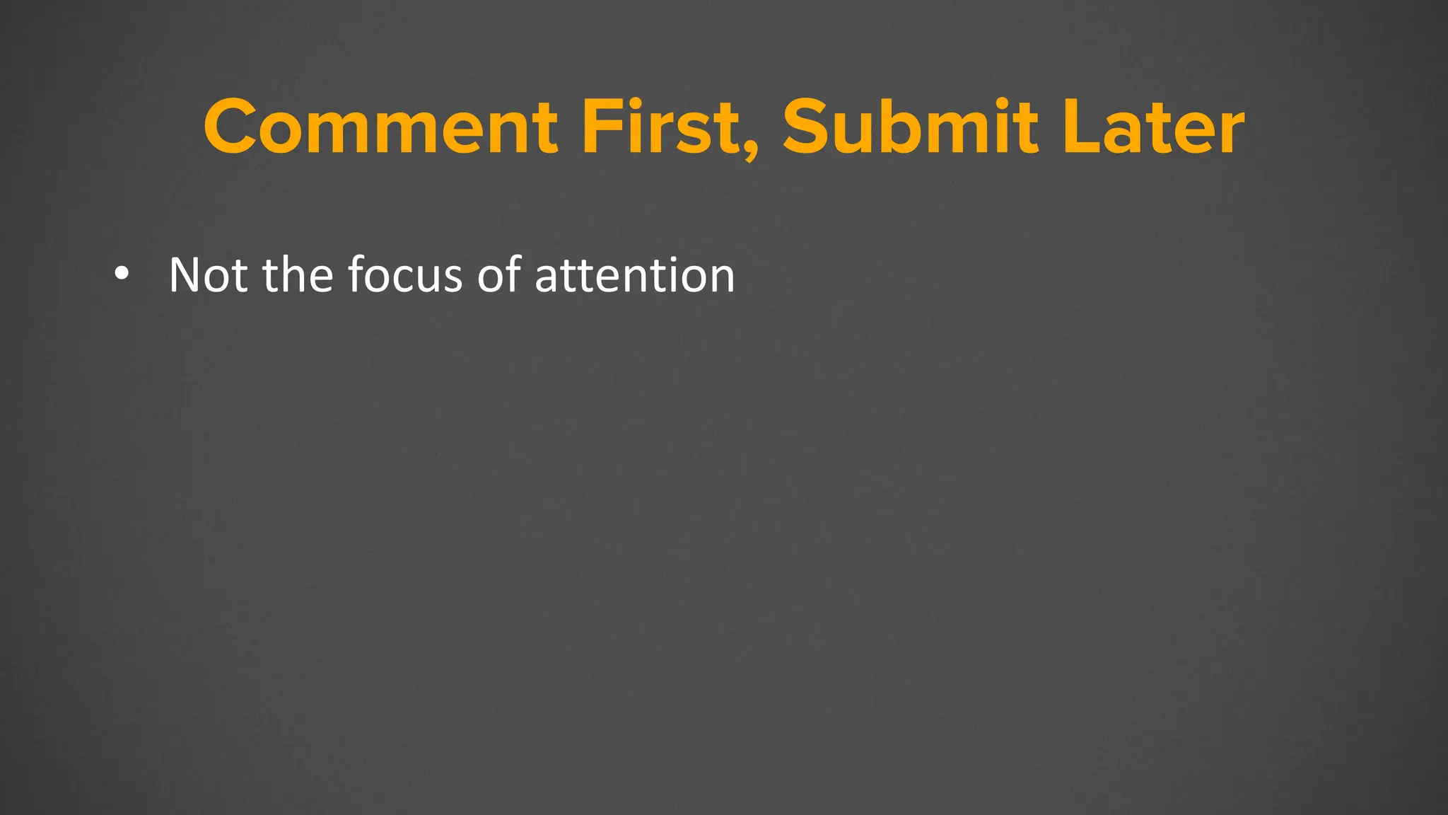 Comment First, Submit Later
• Not the focus of attention
 