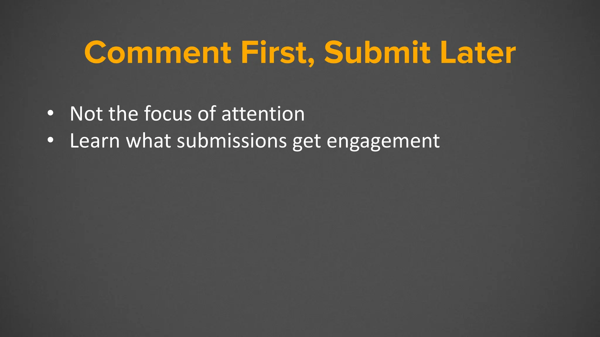 Comment First, Submit Later
• Not the focus of attention
• Learn what submissions get engagement
 