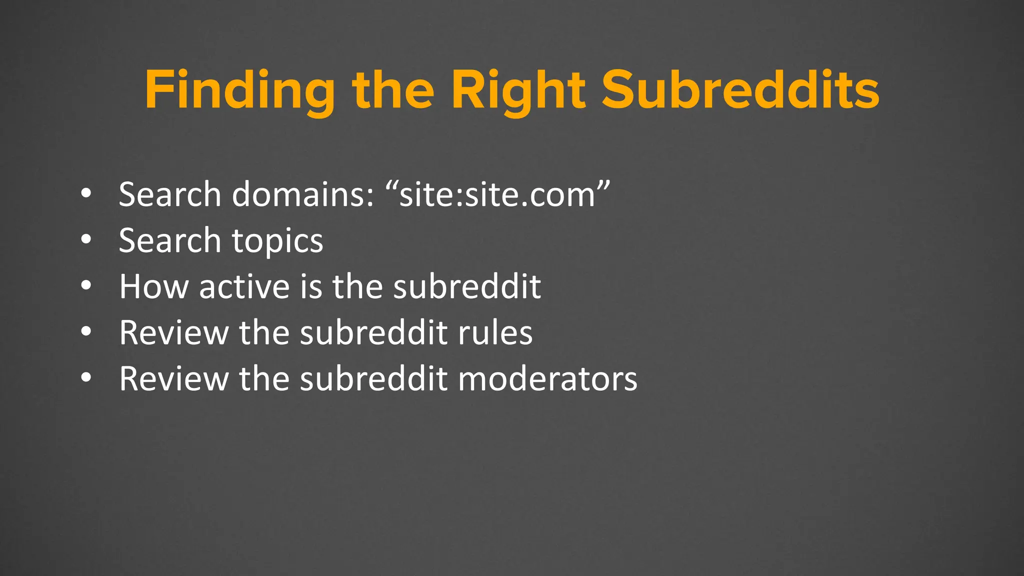 Finding the Right Subreddits
• Search domains: “site:site.com”
• Search topics
• How active is the subreddit
• Review the subreddit rules
• Review the subreddit moderators
 