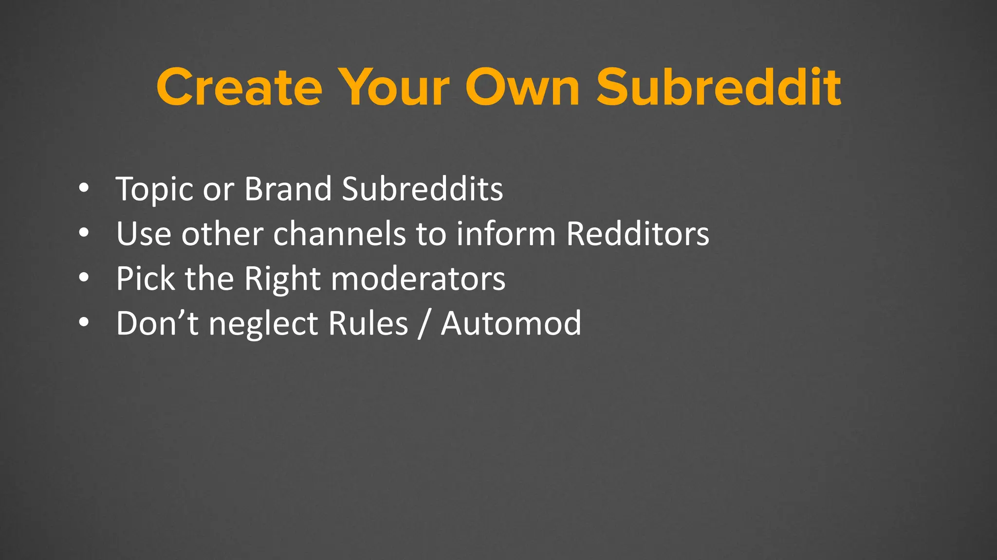 Create Your Own Subreddit
• Topic or Brand Subreddits
• Use other channels to inform Redditors
• Pick the Right moderators
• Don’t neglect Rules / Automod
 