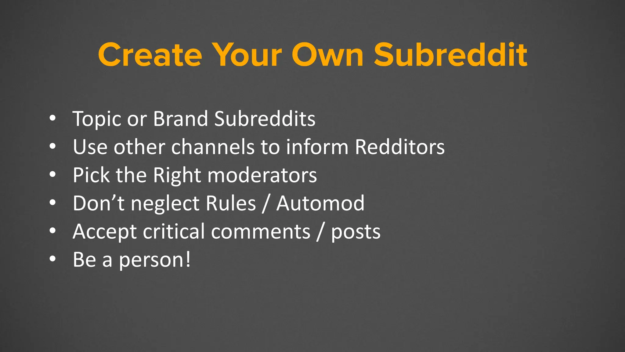 Create Your Own Subreddit
• Topic or Brand Subreddits
• Use other channels to inform Redditors
• Pick the Right moderators
• Don’t neglect Rules / Automod
• Accept critical comments / posts
• Be a person!
 