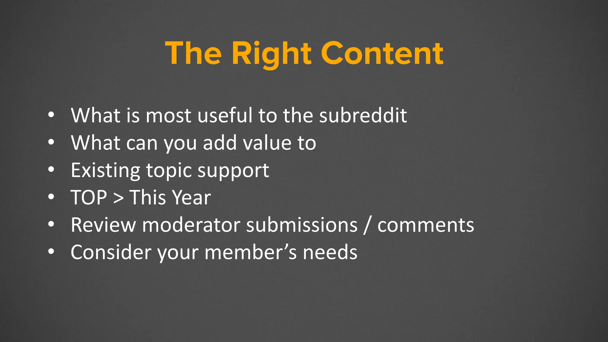 The Right Content
• What is most useful to the subreddit
• What can you add value to
• Existing topic support
• TOP > This Year
• Review moderator submissions / comments
• Consider your member’s needs
 