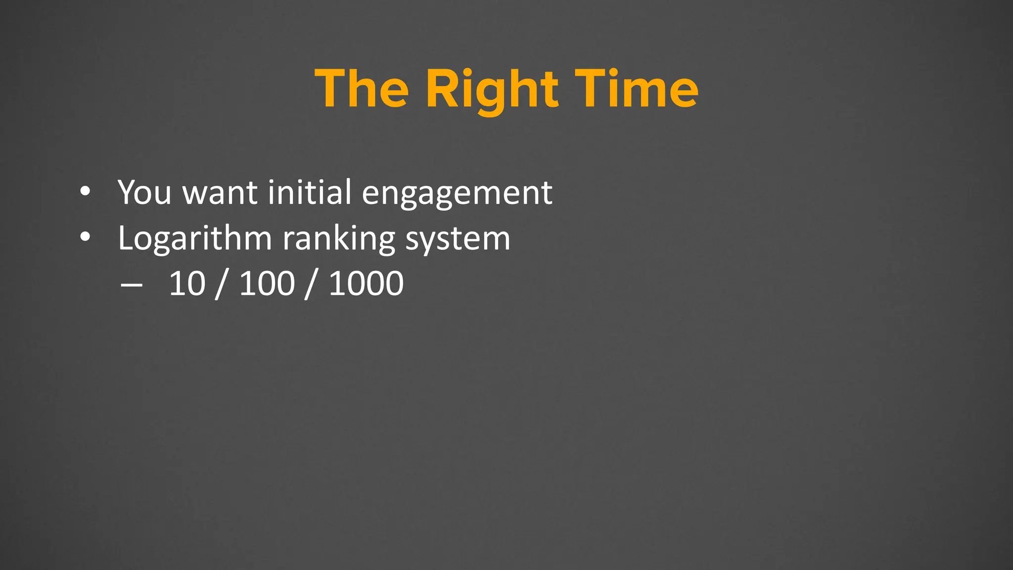 The Right Time
• You want initial engagement
• Logarithm ranking system
– 10 / 100 / 1000
 